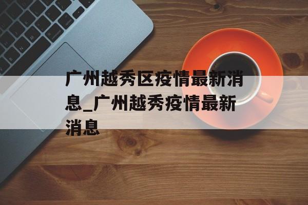 广州越秀区疫情最新消息_广州越秀疫情最新消息